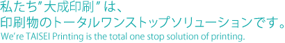 私たち大成印刷は、印刷物のトータルワンストップソリューションです。